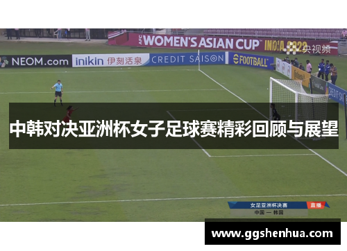中韩对决亚洲杯女子足球赛精彩回顾与展望