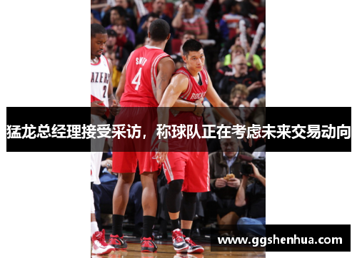 猛龙总经理接受采访，称球队正在考虑未来交易动向