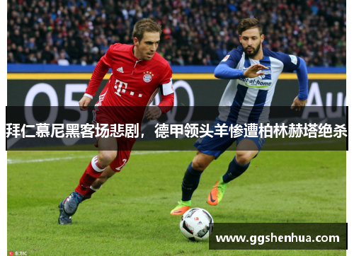 拜仁慕尼黑客场悲剧，德甲领头羊惨遭柏林赫塔绝杀