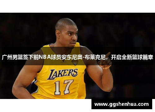 广州男篮签下前NBA球员安东尼奥-布莱克尼，开启全新篮球篇章